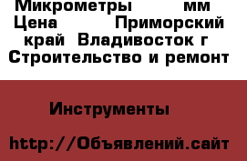 Микрометры 225-250мм › Цена ­ 500 - Приморский край, Владивосток г. Строительство и ремонт » Инструменты   